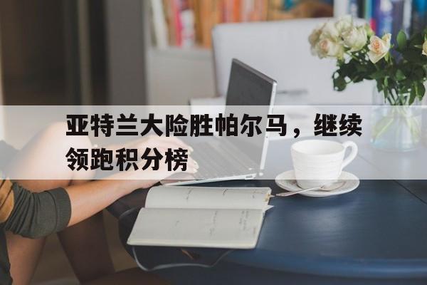 亚特兰大险胜帕尔马，继续领跑积分榜的简单介绍