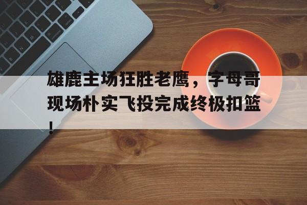 包含雄鹿主场狂胜老鹰，字母哥现场朴实飞投完成终极扣篮！的词条