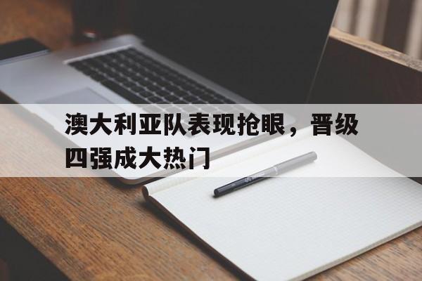 澳大利亚队表现抢眼，晋级四强成大热门的简单介绍