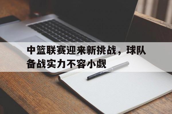 中篮联赛迎来新挑战，球队备战实力不容小觑