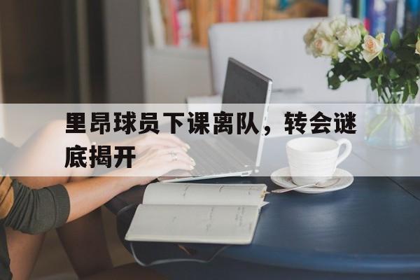 包含里昂球员下课离队，转会谜底揭开的词条