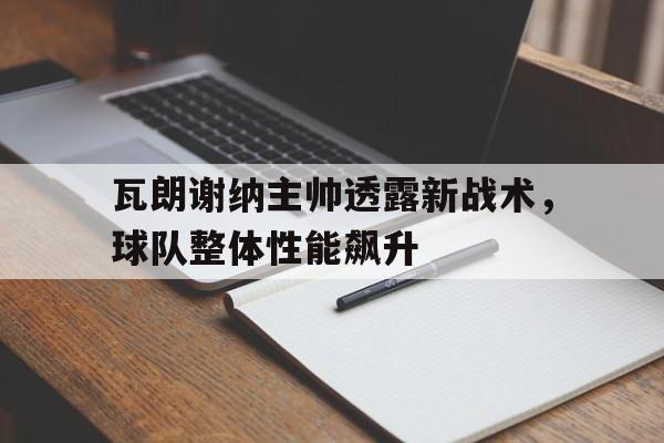 包含瓦朗谢纳主帅透露新战术，球队整体性能飙升的词条