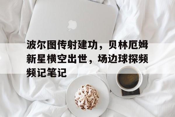 波尔图传射建功，贝林厄姆新星横空出世，场边球探频频记笔记贝林厄姆现在在哪踢球